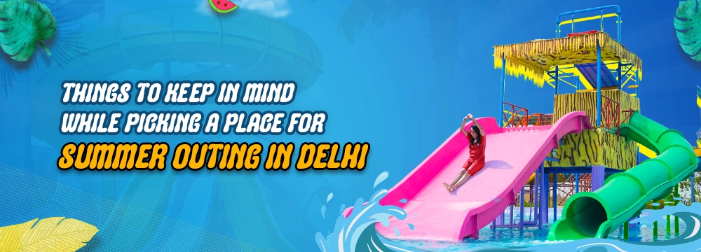 Things to Keep in Mind While Picking a Place for Summer Outing in Delhi